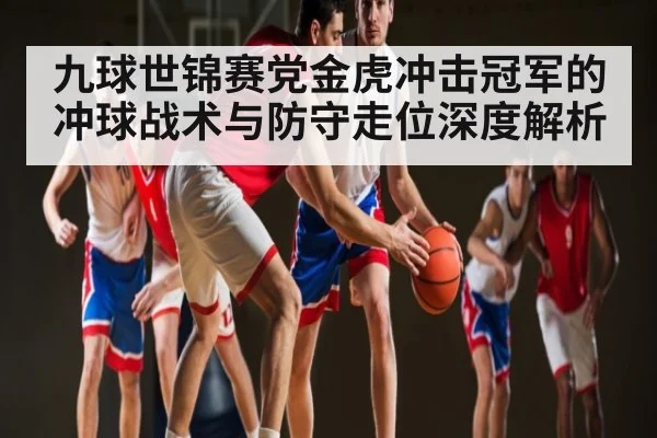 九球世锦赛党金虎冲击冠军的冲球战术与防守走位深度解析